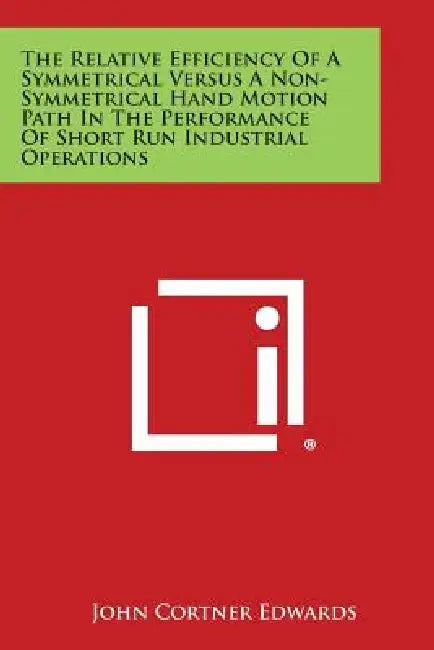 The Relative Efficiency of a Symmetrical Versus a Non-Symmetrical Hand Motion Path in the Performance of Short Run Industrial Operations by John Cortner Edwards