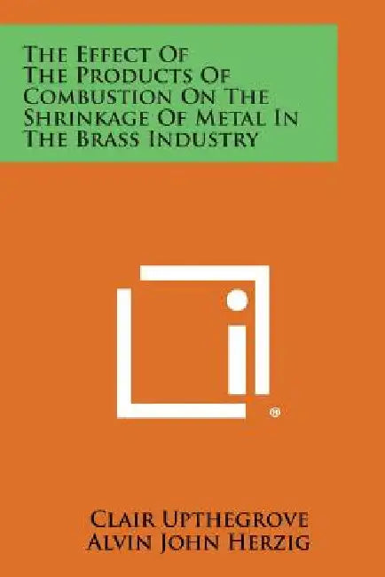 The Effect of the Products of Combustion on the Shrinkage of Metal in the Brass Industry by Clair Upthegrove, Alvin John Herzig