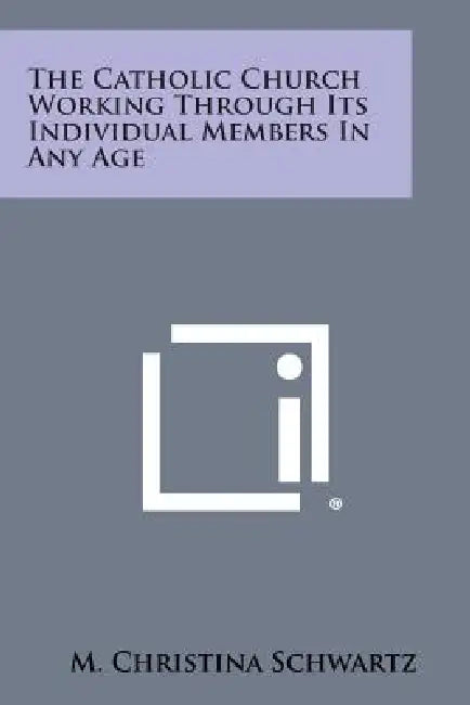 The Catholic Church Working Through Its Individual Members in Any Age by M. Christina Schwartz