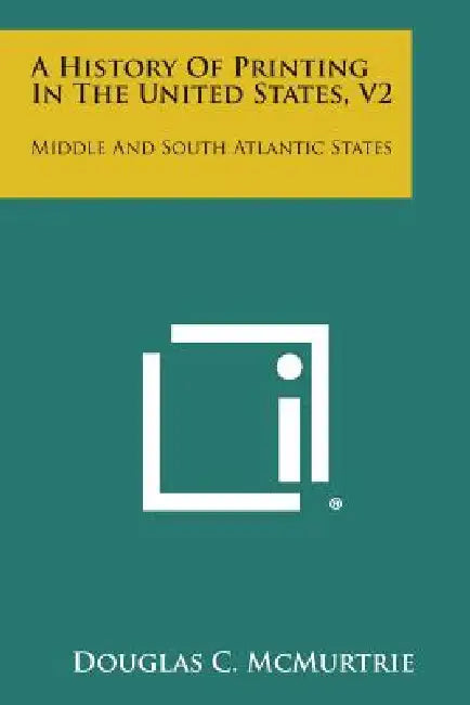 A History of Printing in the United States, V2: Middle and South Atlantic States by Douglas C. McMurtrie