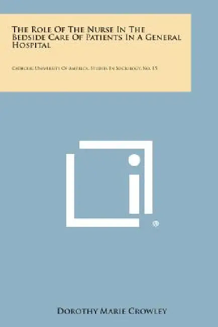 The Role of the Nurse in the Bedside Care of Patients in a General Hospital: Catholic University of America, Studies in Sociology, No. 15 by Dorothy Marie Crowley