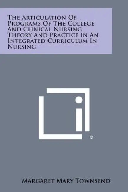 The Articulation of Programs of the College and Clinical Nursing Theory and Practice in an Integrated Curriculum in Nursing by Margaret Mary Townsend