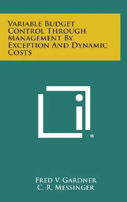 Variable Budget Control Through Management By Exception And Dynamic Costs by Fred V. Gardner, C. R. Messinger