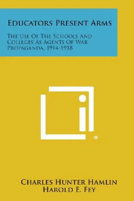 Educators Present Arms: The Use Of The Schools And Colleges As Agents Of War Propaganda, 1914-1918 by Charles Hunter Hamlin, Harold E. Fey