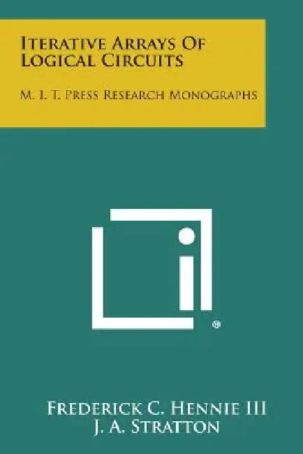 Iterative Arrays of Logical Circuits: M. I. T. Press Research Monographs by Frederick C. III Hennie, J. A. Stratton
