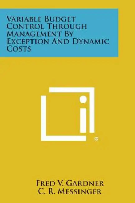 Variable Budget Control Through Management By Exception And Dynamic Costs by Fred V. Gardner, C. R. Messinger