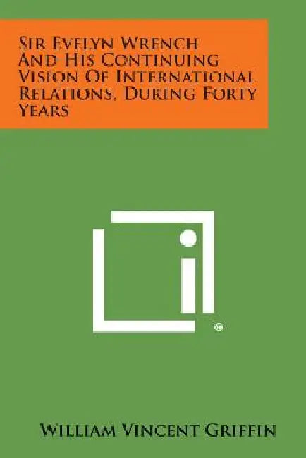 Sir Evelyn Wrench and His Continuing Vision of International Relations, During Forty Years by William Vincent Griffin