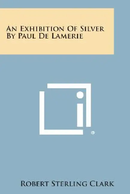 An Exhibition of Silver by Paul de Lamerie by Robert Sterling Clark