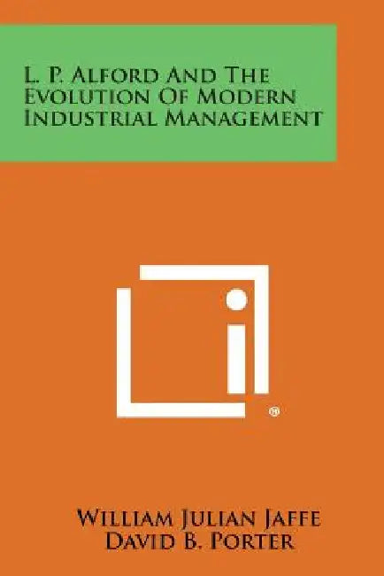L. P. Alford and the Evolution of Modern Industrial Management by William Julian Jaffe, David B. Porter