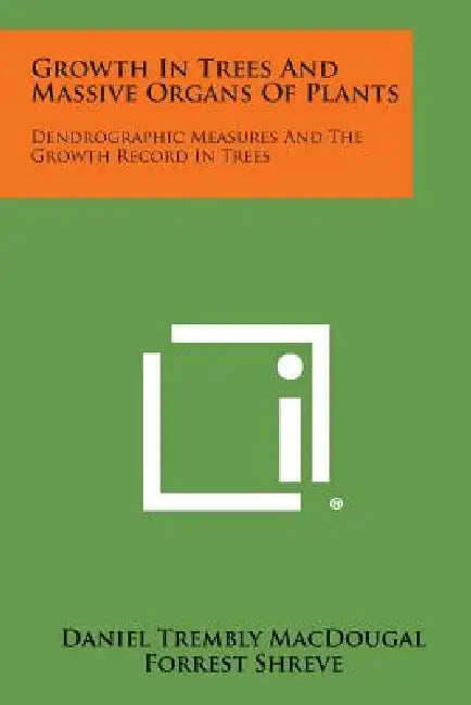 Growth in Trees and Massive Organs of Plants: Dendrographic Measures and the Growth Record in Trees by Daniel Trembly Macdougal, Forrest Shreve