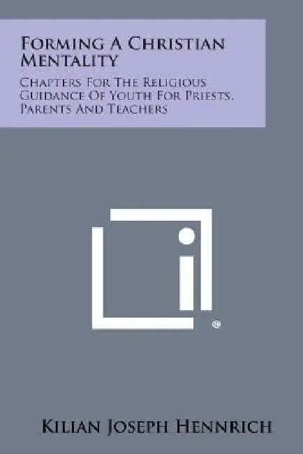 Forming a Christian Mentality: Chapters for the Religious Guidance of Youth for Priests, Parents and Teachers by Kilian Joseph Hennrich
