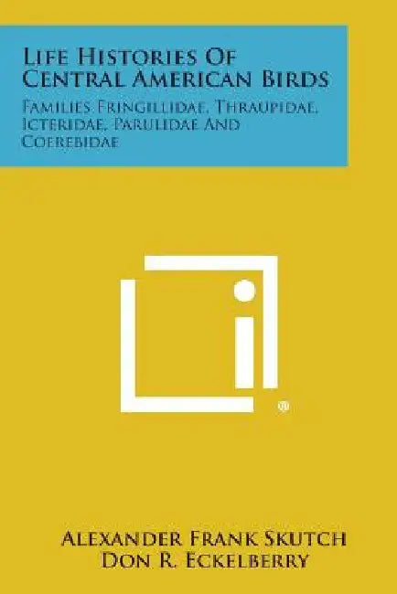 Life Histories of Central American Birds: Families Fringillidae, Thraupidae, Icteridae, Parulidae and Coerebidae by Alexander Frank Skutch, Don R. Eckelberry, Alexander Wetmore