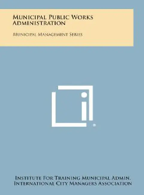Municipal Public Works Administration: Municipal Management Series by Institute for Training Municipal Admin, International City Managers Association, Clarence E. Ridley