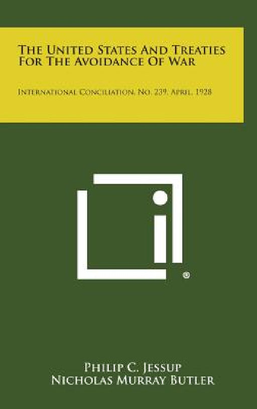The United States and Treaties for the Avoidance of War: International Conciliation, No. 239, April, 1928 by Philip C. Jessup, Nicholas Murray Butler