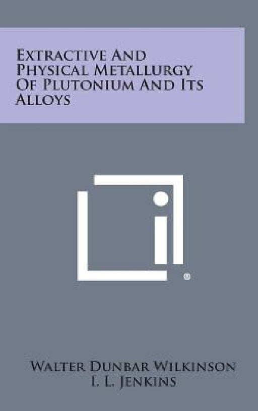 Extractive and Physical Metallurgy of Plutonium and Its Alloys by Walter Dunbar Wilkinson
