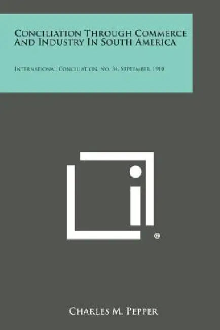 Conciliation Through Commerce and Industry in South America: International Conciliation, No. 34, September, 1910 by Charles M. Pepper