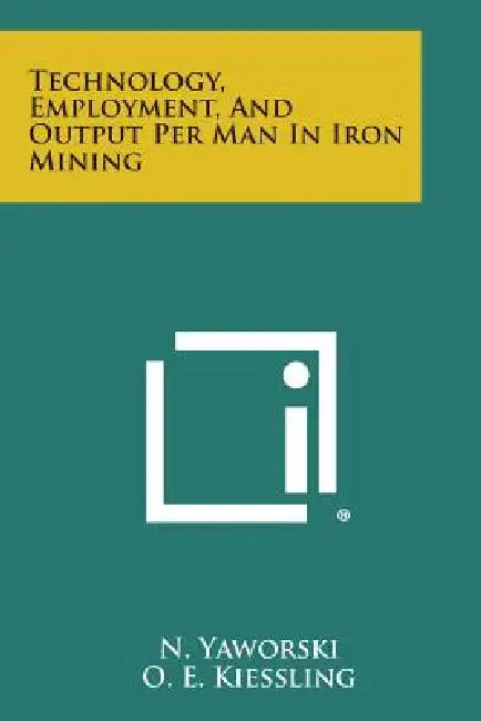 Technology, Employment, and Output Per Man in Iron Mining by N. Yaworski, O. E. Kiessling, C. H. Baxter
