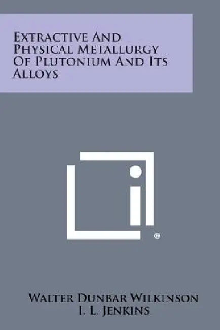Extractive and Physical Metallurgy of Plutonium and Its Alloys by Walter Dunbar Wilkinson