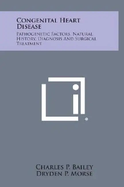 Congenital Heart Disease: Pathogenetic Factors, Natural History, Diagnosis and Surgical Treatment by Charles P. Bailey, Dryden P. Morse