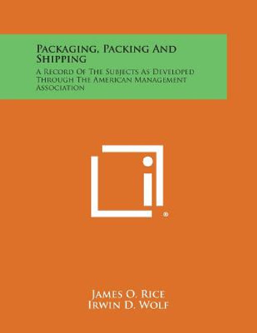 Packaging, Packing and Shipping: A Record of the Subjects as Developed Through the American Management Association by James O. Rice, Irwin D. Wolf, Alvin E. Dodd
