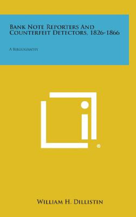 Bank Note Reporters and Counterfeit Detectors, 1826-1866: A Bibliography by William H. Dillistin