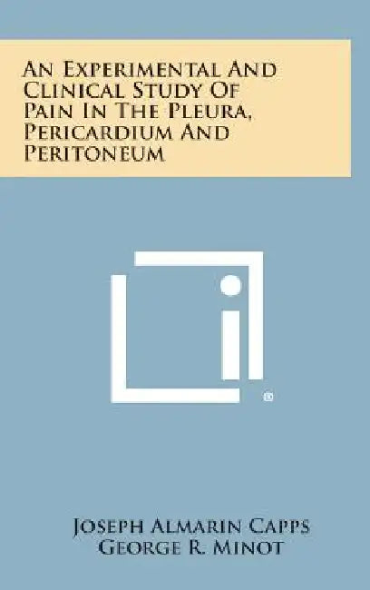 An Experimental And Clinical Study Of Pain In The Pleura, Pericardium And Peritoneum by Joseph Almarin Capps, George R. Minot, George H. Coleman