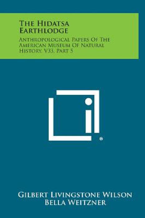 The Hidatsa Earthlodge: Anthropological Papers Of The American Museum Of Natural History, V33, Part 5 by Gilbert Livingstone Wilson, Bella Weitzner