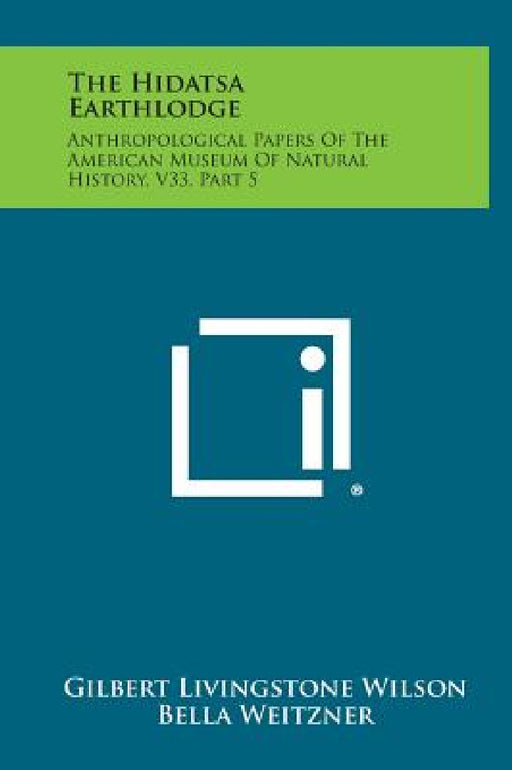 The Hidatsa Earthlodge: Anthropological Papers Of The American Museum Of Natural History, V33, Part 5 by Gilbert Livingstone Wilson, Bella Weitzner