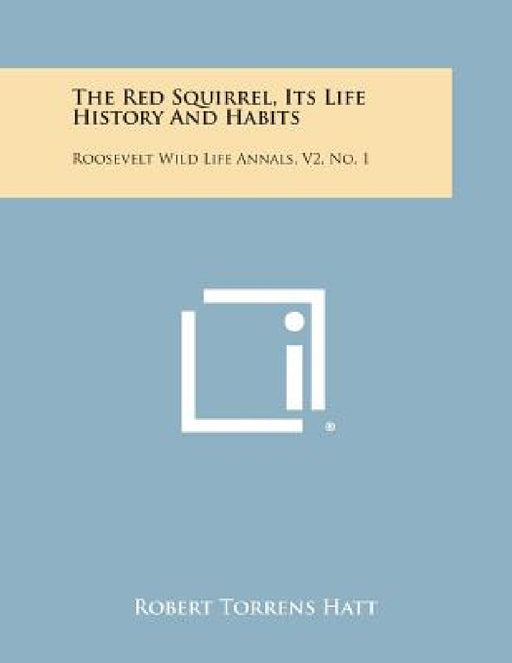 The Red Squirrel, Its Life History and Habits: Roosevelt Wild Life Annals, V2, No. 1 by Robert Torrens Hatt