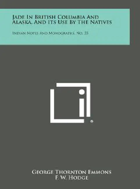 Jade in British Columbia and Alaska, and Its Use by the Natives: Indian Notes and Monographs, No. 35 by George Thornton Emmons, F. W. Hodge, George G. Heye
