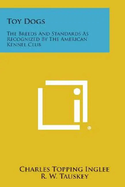 Toy Dogs: The Breeds and Standards as Recognized by the American Kennel Club by Charles Topping Inglee, R. W. Tauskey