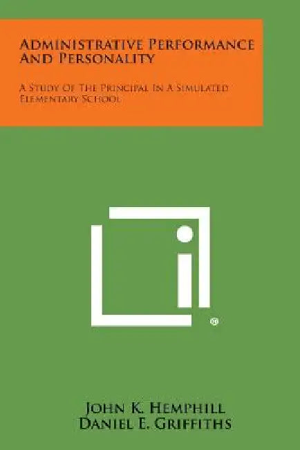 Administrative Performance and Personality: A Study of the Principal in a Simulated Elementary School by John K. Hemphill, Daniel E. Griffiths, Norman Frederiksen