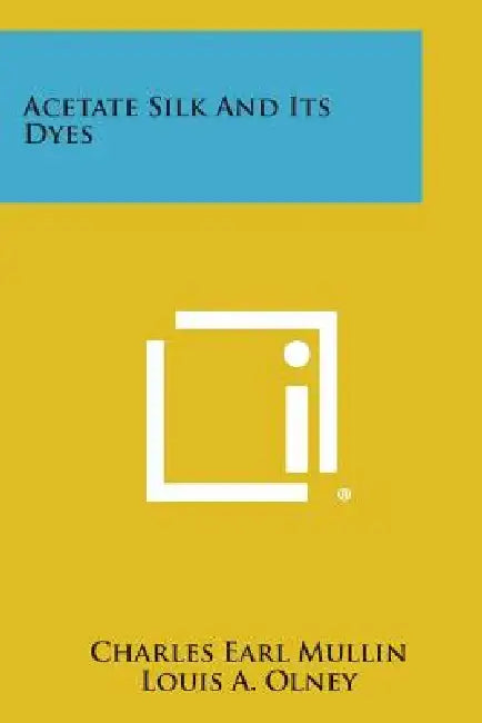 Acetate Silk and Its Dyes by Charles Earl Mullin, Louis A. Olney