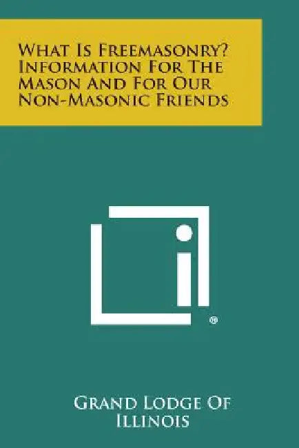 What Is Freemasonry? Information for the Mason and for Our Non-Masonic Friends by Grand Lodge of Illinois
