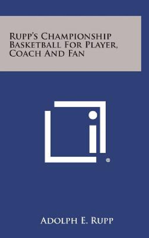 Rupp's Championship Basketball for Player, Coach and Fan by Adolph E. Rupp