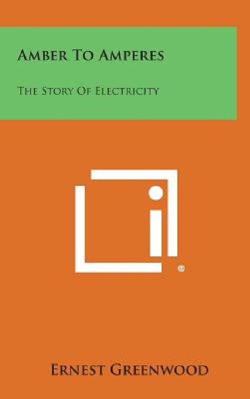 Amber to Amperes: The Story of Electricity by Ernest Greenwood