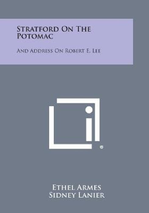 Stratford on the Potomac: And Address on Robert E. Lee by Ethel Armes, Sidney Lanier, Catherine Claiborne Armes