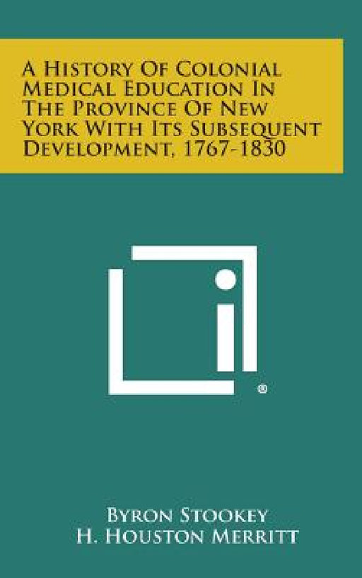 A History Of Colonial Medical Education In The Province Of New York With Its Subsequent Development, 1767-1830 by Byron Stookey, H. Houston Merritt, Peter Middleton