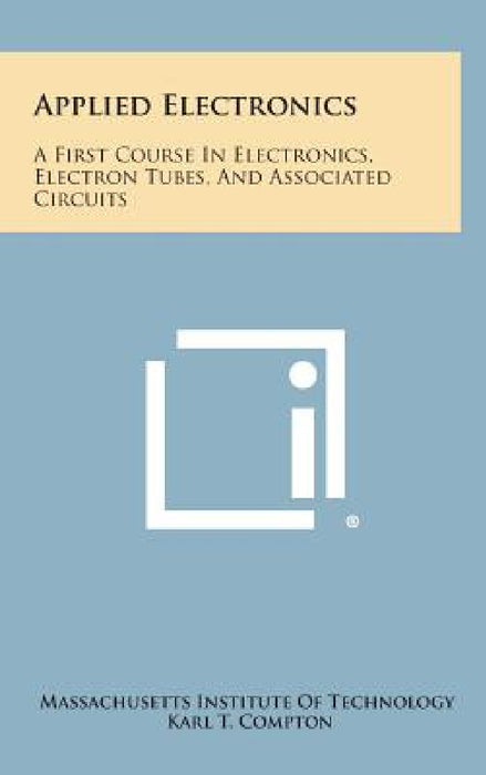 Applied Electronics: A First Course In Electronics, Electron Tubes, And Associated Circuits by Massachusetts Institute of Technology, Karl T. Compton