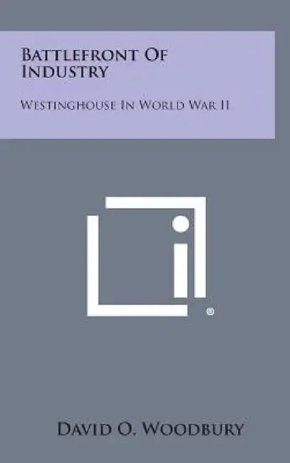 Battlefront of Industry: Westinghouse in World War II by David O. Woodbury