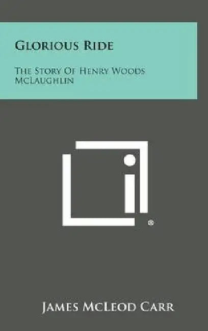 Glorious Ride: The Story of Henry Woods McLaughlin by James McLeod Carr