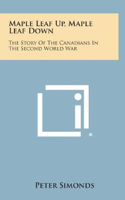 Maple Leaf Up, Maple Leaf Down: The Story of the Canadians in the Second World War by Peter Simonds