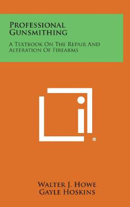 Professional Gunsmithing: A Textbook on the Repair and Alteration of Firearms by Walter J. Howe, Gayle Hoskins, Jr. Moll John B.