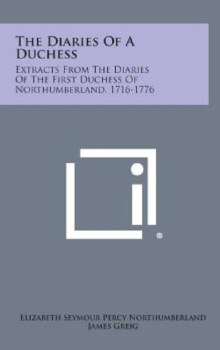 The Diaries of a Duchess: Extracts from the Diaries of the First Duchess of Northumberland, 1716-1776 by Elizabeth Seymour Percy Northumberland, James Greig