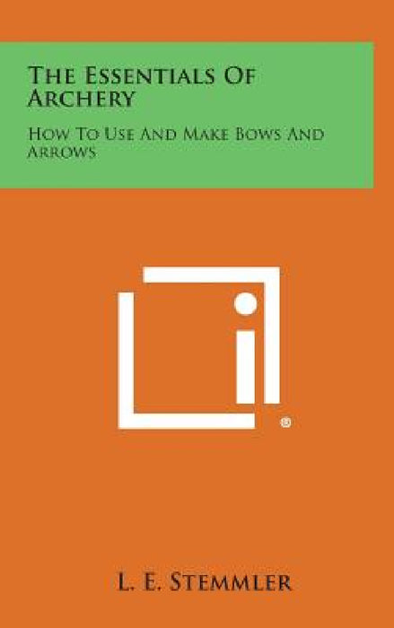 The Essentials of Archery: How to Use and Make Bows and Arrows by L. E. Stemmler