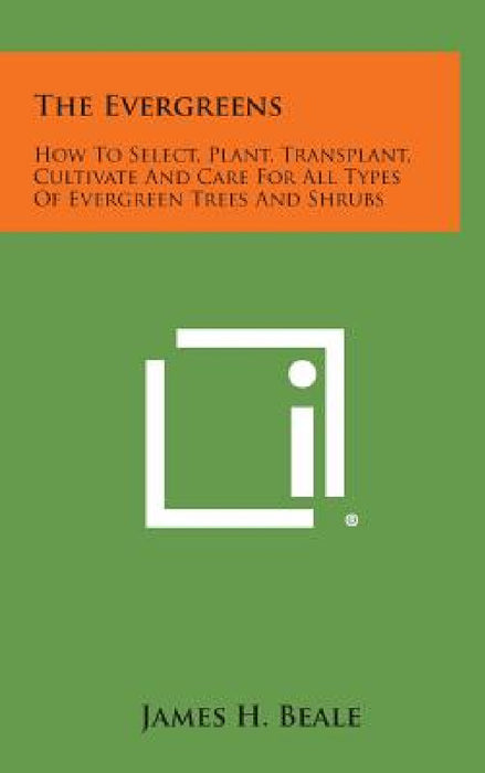 The Evergreens: How to Select, Plant, Transplant, Cultivate and Care for All Types of Evergreen Trees and Shrubs by James H. Beale