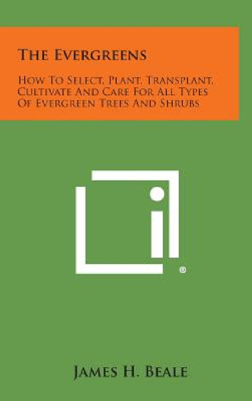 The Evergreens: How to Select, Plant, Transplant, Cultivate and Care for All Types of Evergreen Trees and Shrubs by James H. Beale
