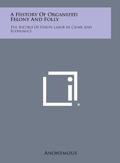 A History of Organized Felony and Folly: The Record of Union Labor in Crime and Economics by Anonymous