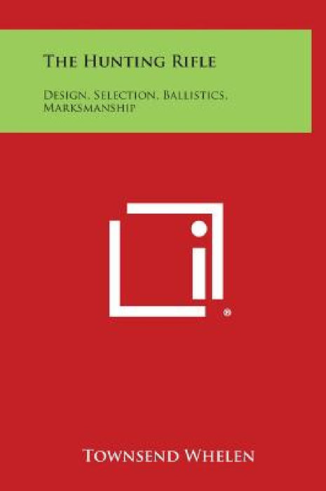 The Hunting Rifle: Design, Selection, Ballistics, Marksmanship by Townsend Whelen