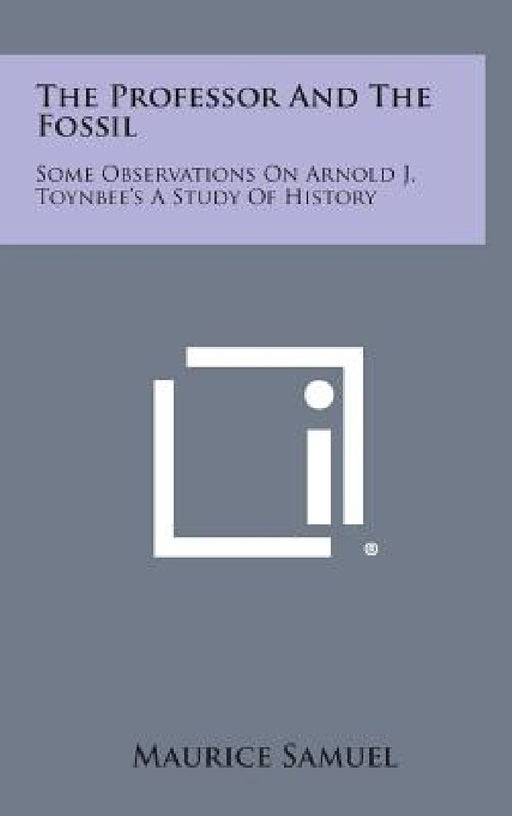 The Professor and the Fossil: Some Observations on Arnold J. Toynbee's a Study of History by Maurice Samuel
